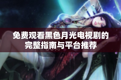 免費觀看黑色月光電視劇的完整指南與平臺推薦