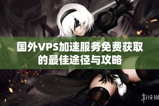 國外VPS加速服務(wù)免費(fèi)獲取的最佳途徑與攻略