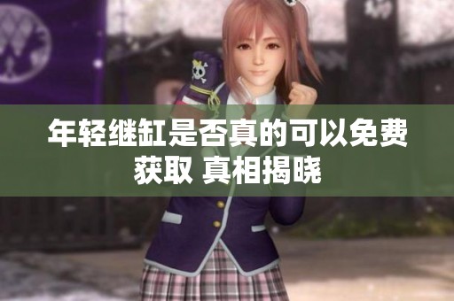 年輕繼缸是否真的可以免費(fèi)獲取 真相揭曉