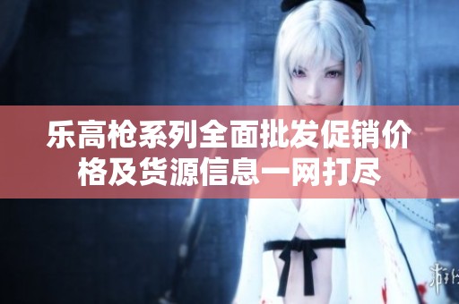 樂高槍系列全面批發(fā)促銷價(jià)格及貨源信息一網(wǎng)打盡