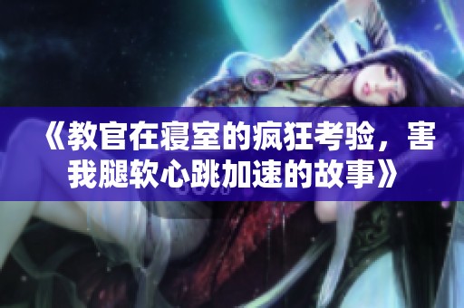 《教官在寢室的瘋狂考驗，害我腿軟心跳加速的故事》