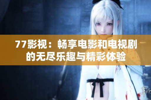 77影視：暢享電影和電視劇的無(wú)盡樂(lè)趣與精彩體驗(yàn)