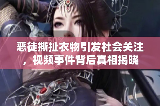 惡徒撕扯衣物引發(fā)社會(huì)關(guān)注，視頻事件背后真相揭曉
