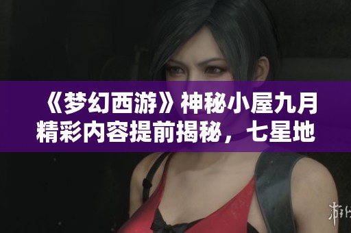 《夢幻西游》神秘小屋九月精彩內容提前揭秘，七星地煞即將登場！