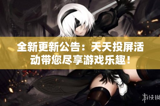 全新更新公告：天天投屏活動帶您盡享游戲樂趣！