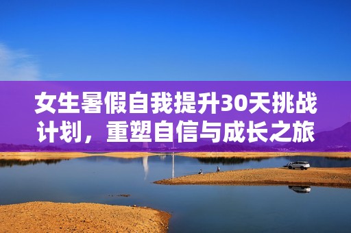 女生暑假自我提升30天挑戰(zhàn)計(jì)劃，重塑自信與成長(zhǎng)之旅
