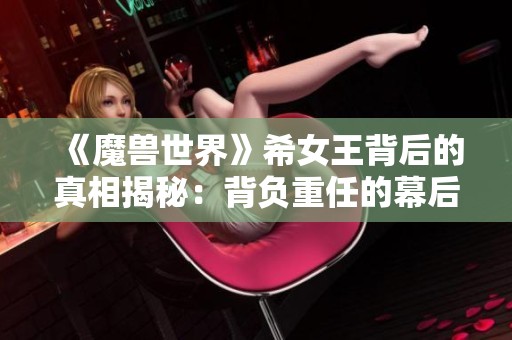 《魔獸世界》希女王背后的真相揭秘：背負(fù)重任的幕后BOSS和沃金的故事