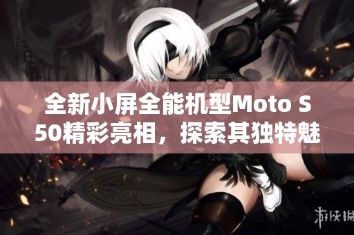 全新小屏全能機(jī)型Moto S50精彩亮相，探索其獨(dú)特魅力與功能