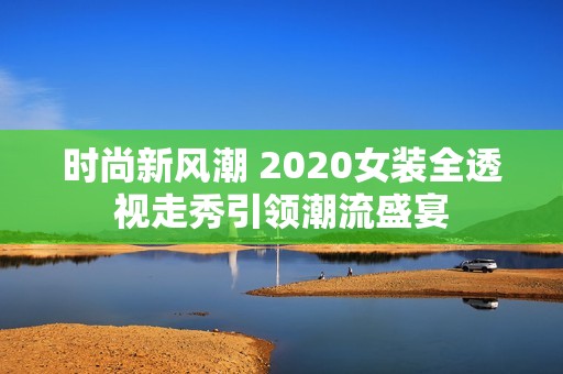 時(shí)尚新風(fēng)潮 2020女裝全透視走秀引領(lǐng)潮流盛宴