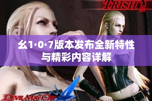 幺1·0·7版本發(fā)布全新特性與精彩內(nèi)容詳解