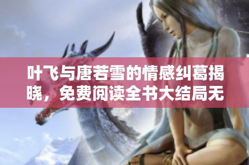葉飛與唐若雪的情感糾葛揭曉，免費閱讀全書大結局無廣告版