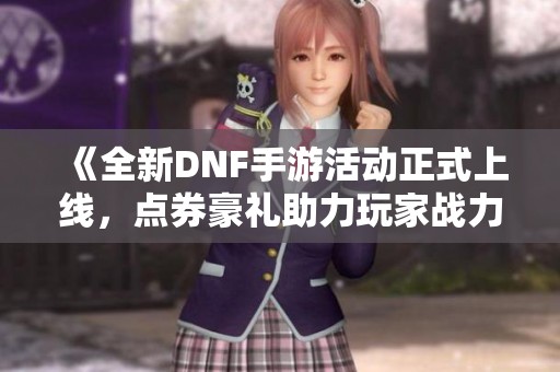 《全新DNF手游活動(dòng)正式上線，點(diǎn)券豪禮助力玩家戰(zhàn)力提升》