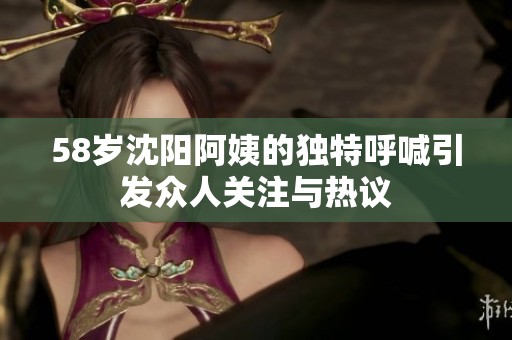 58歲沈陽(yáng)阿姨的獨(dú)特呼喊引發(fā)眾人關(guān)注與熱議
