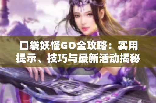 口袋妖怪GO全攻略：實(shí)用提示、技巧與最新活動(dòng)揭秘
