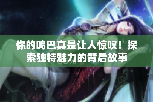 你的鳴巴真是讓人驚嘆！探索獨(dú)特魅力的背后故事