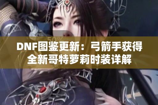 DNF圖鑒更新：弓箭手獲得全新哥特蘿莉時裝詳解