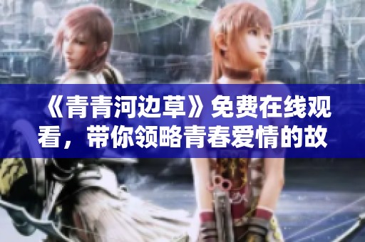 《青青河邊草》免費(fèi)在線觀看，帶你領(lǐng)略青春愛情的故事