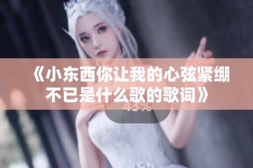 《小東西你讓我的心弦緊繃不已是什么歌的歌詞》