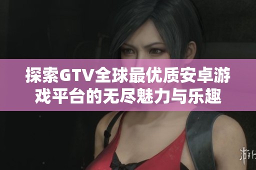 探索GTV全球最優(yōu)質安卓游戲平臺的無盡魅力與樂趣