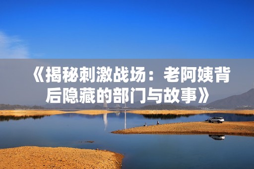 《揭秘刺激戰(zhàn)場(chǎng):老阿姨背后隱藏的部門與故事》 《揭秘刺激戰(zhàn)場(chǎng):老阿姨背后隱藏的部門與故事》