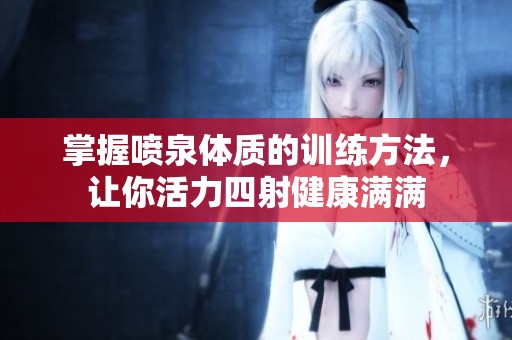 掌握噴泉體質(zhì)的訓(xùn)練方法，讓你活力四射健康滿滿
