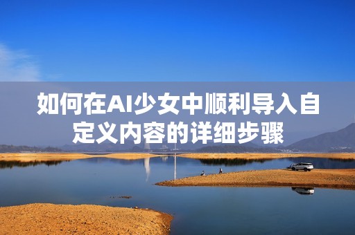 如何在AI少女中順利導入自定義內(nèi)容的詳細步驟