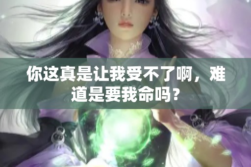 你這真是讓我受不了啊，難道是要我命嗎？