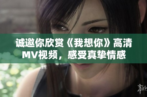 誠邀你欣賞《我想你》高清MV視頻，感受真摯情感