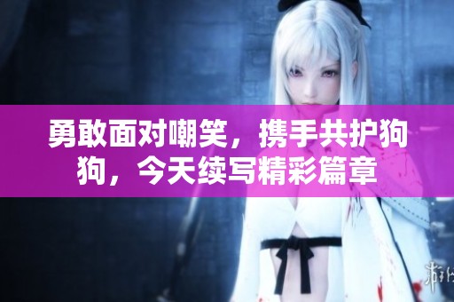 勇敢面對嘲笑，攜手共護(hù)狗狗，今天續(xù)寫精彩篇章