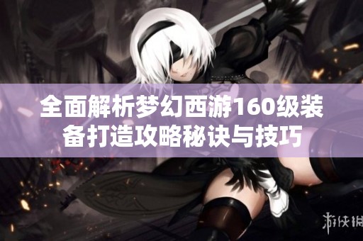 全面解析夢(mèng)幻西游160級(jí)裝備打造攻略秘訣與技巧