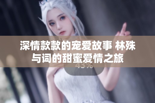 深情款款的寵愛故事 林殊與詞的甜蜜愛情之旅