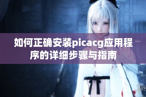 如何正確安裝picacg應(yīng)用程序的詳細(xì)步驟與指南