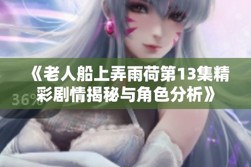《老人船上弄雨荷第13集精彩劇情揭秘與角色分析》