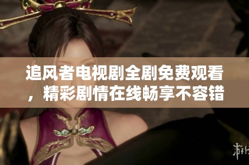 追風(fēng)者電視劇全劇免費(fèi)觀看，精彩劇情在線暢享不容錯(cuò)過(guò)