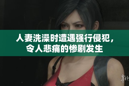 人妻洗澡時(shí)遭遇強(qiáng)行侵犯，令人悲痛的慘劇發(fā)生