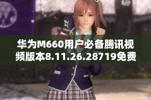 華為M660用戶必備騰訊視頻版本8.11.26.28719免費下載指南