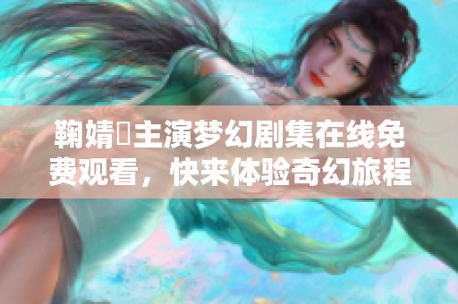 鞠婧祎主演夢幻劇集在線免費(fèi)觀看，快來體驗(yàn)奇幻旅程