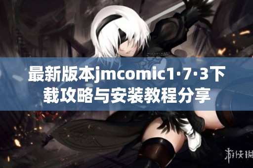 最新版本jmcomic1·7·3下載攻略與安裝教程分享 最新版本jmcomic1·7·3下載攻略與安裝教程分享
