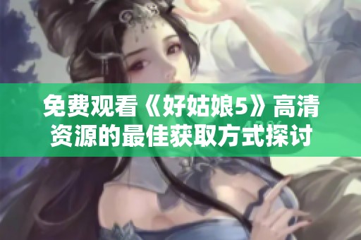 免費(fèi)觀看《好姑娘5》高清資源的最佳獲取方式探討