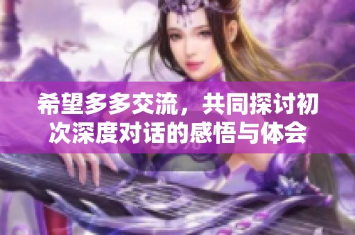 希望多多交流，共同探討初次深度對話的感悟與體會