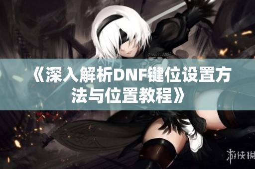 《深入解析DNF鍵位設(shè)置方法與位置教程》