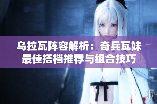 烏拉瓦陣容解析：奇兵瓦妹最佳搭檔推薦與組合技巧
