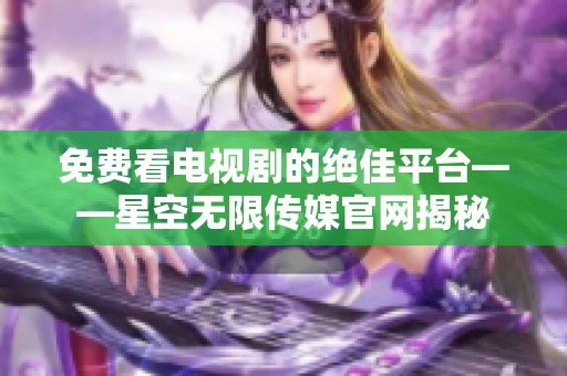免費看電視劇的絕佳平臺——星空無限傳媒官網(wǎng)揭秘