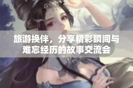 旅游換伴，分享精彩瞬間與難忘經(jīng)歷的故事交流會(huì)
