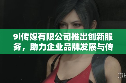9i傳媒有限公司推出創(chuàng)新服務(wù)，助力企業(yè)品牌發(fā)展與傳播
