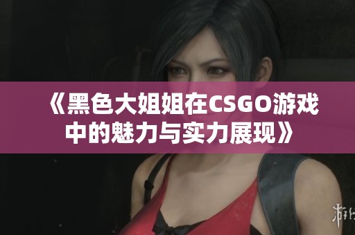 《黑色大姐姐在CSGO游戲中的魅力與實力展現(xiàn)》 《黑色大姐姐在CSGO游戲中的魅力與實力展現(xiàn)》