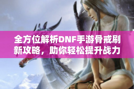 全方位解析DNF手游骨戒刷新攻略，助你輕松提升戰(zhàn)力！