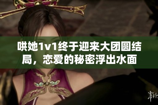 哄她1v1終于迎來(lái)大團(tuán)圓結(jié)局，戀愛(ài)的秘密浮出水面