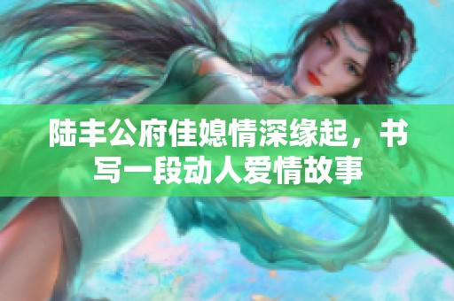 陸豐公府佳媳情深緣起，書寫一段動(dòng)人愛(ài)情故事