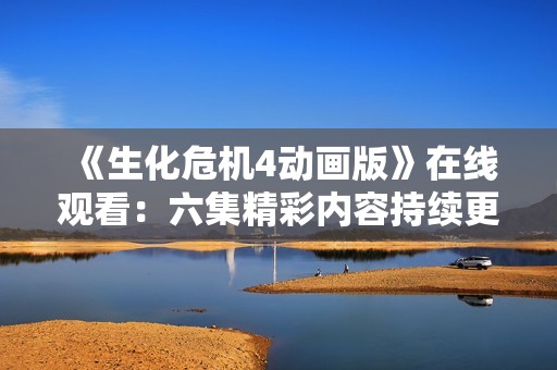 《生化危機4動畫版》在線觀看：六集精彩內容持續(xù)更新中